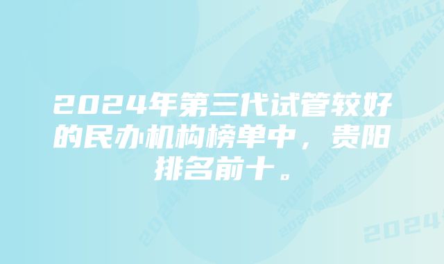 2024年第三代试管较好的民办机构榜单中，贵阳排名前十。