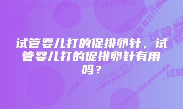 试管婴儿打的促排卵针，试管婴儿打的促排卵针有用吗？