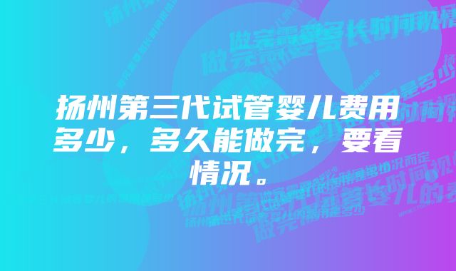 扬州第三代试管婴儿费用多少，多久能做完，要看情况。