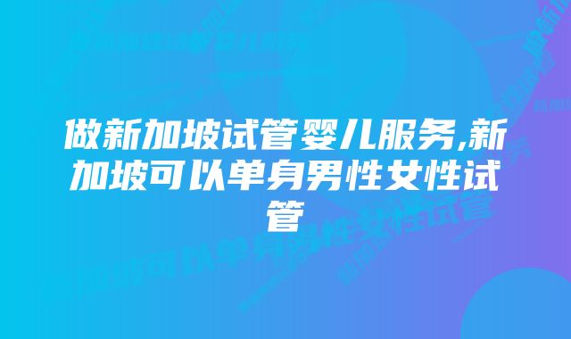 做新加坡试管婴儿服务,新加坡可以单身男性女性试管