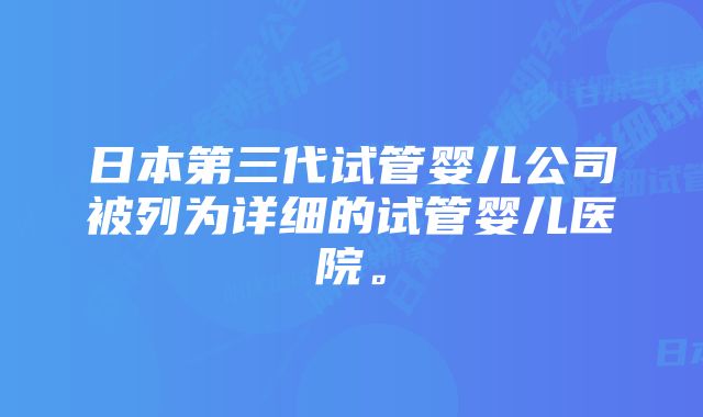 日本第三代试管婴儿公司被列为详细的试管婴儿医院。