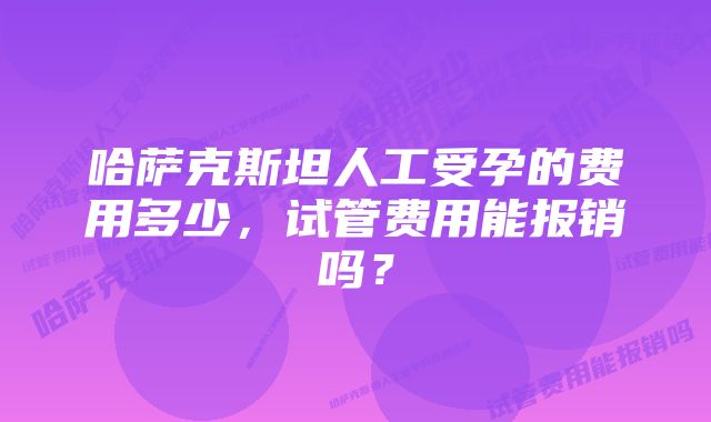 哈萨克斯坦人工受孕的费用多少，试管费用能报销吗？