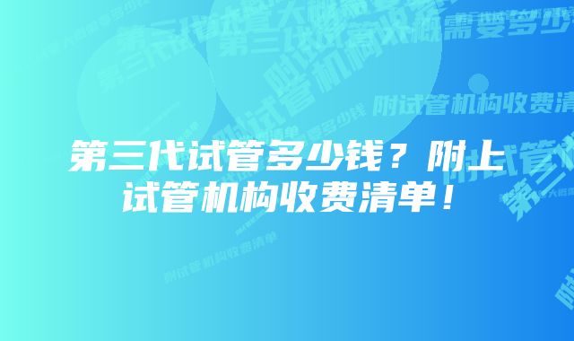 第三代试管多少钱？附上试管机构收费清单！