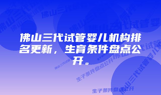 佛山三代试管婴儿机构排名更新，生育条件盘点公开。