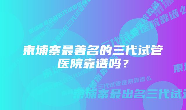 柬埔寨最著名的三代试管医院靠谱吗？