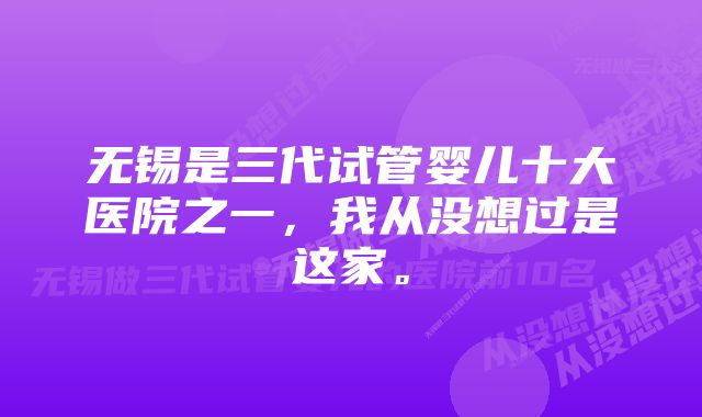 无锡是三代试管婴儿十大医院之一，我从没想过是这家。