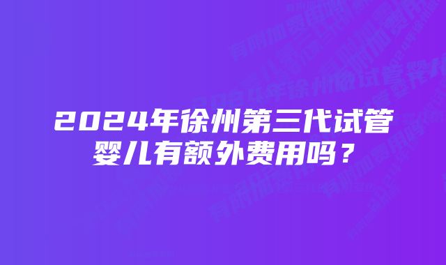 2024年徐州第三代试管婴儿有额外费用吗？