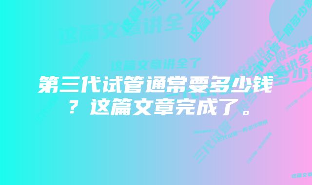 第三代试管通常要多少钱？这篇文章完成了。