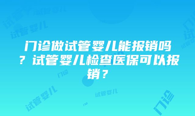 门诊做试管婴儿能报销吗？试管婴儿检查医保可以报销？