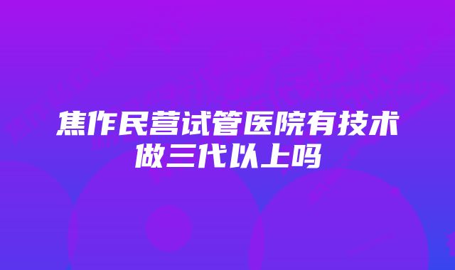 焦作民营试管医院有技术做三代以上吗