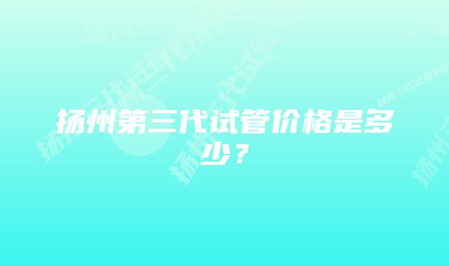 扬州第三代试管价格是多少？