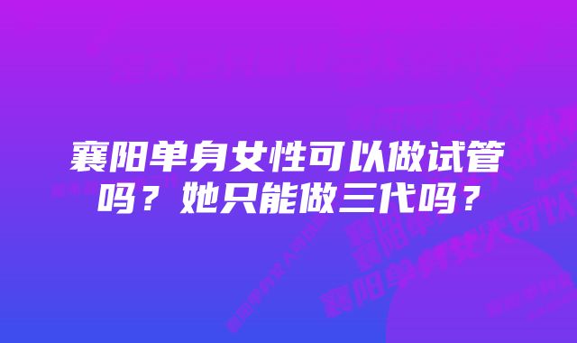 襄阳单身女性可以做试管吗？她只能做三代吗？