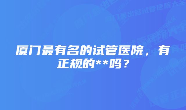 厦门最有名的试管医院，有正规的**吗？