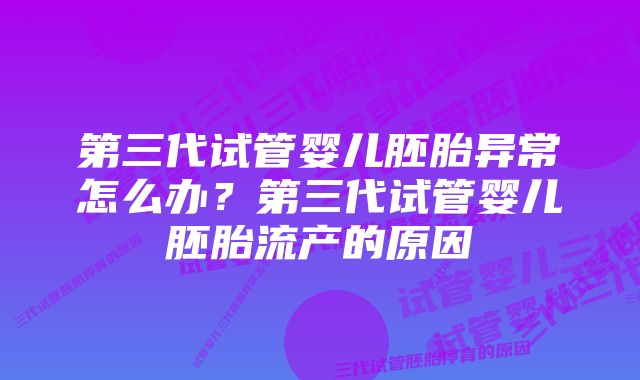 第三代试管婴儿胚胎异常怎么办？第三代试管婴儿胚胎流产的原因