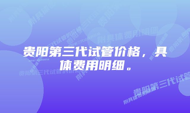 贵阳第三代试管价格，具体费用明细。