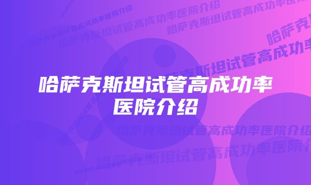 哈萨克斯坦试管高成功率医院介绍