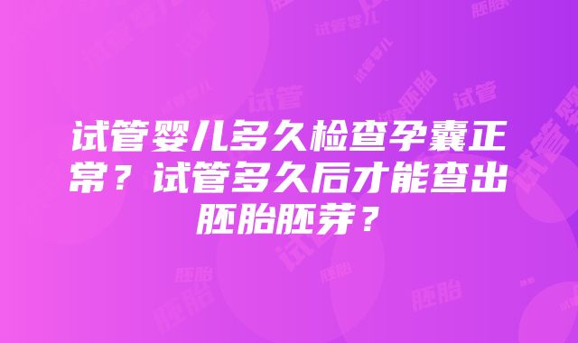 试管婴儿多久检查孕囊正常？试管多久后才能查出胚胎胚芽？