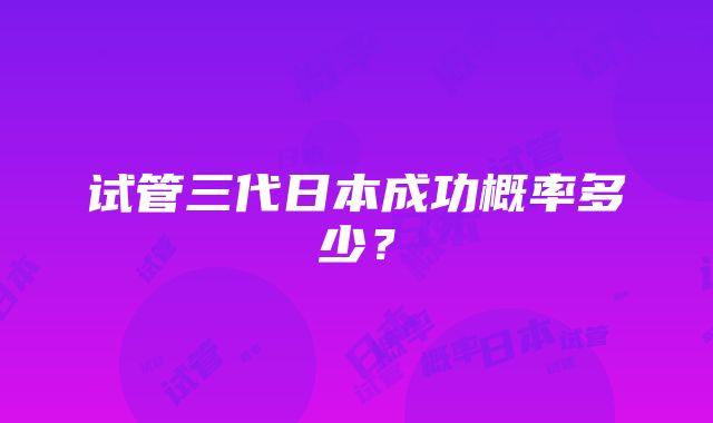 试管三代日本成功概率多少？