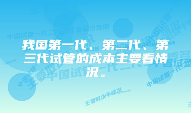 我国第一代、第二代、第三代试管的成本主要看情况。