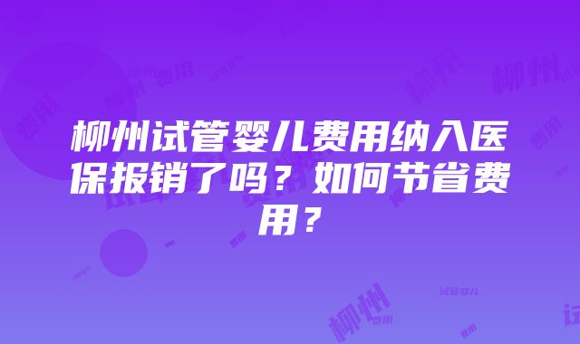 柳州试管婴儿费用纳入医保报销了吗？如何节省费用？