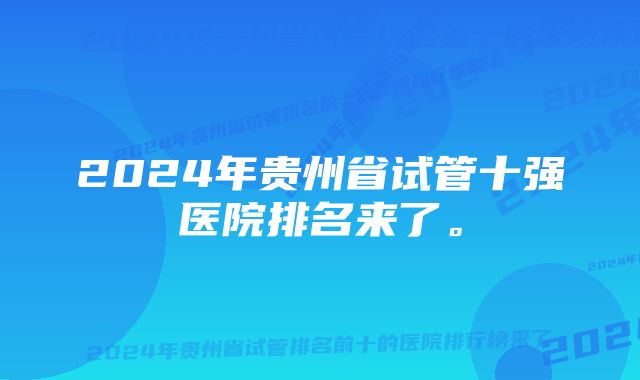 2024年贵州省试管十强医院排名来了。