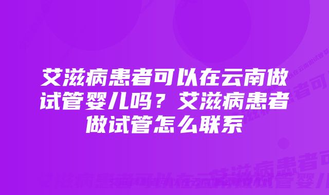 艾滋病患者可以在云南做试管婴儿吗？艾滋病患者做试管怎么联系