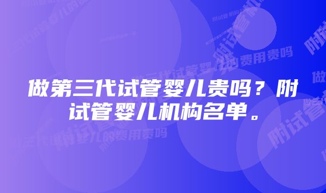 做第三代试管婴儿贵吗？附试管婴儿机构名单。