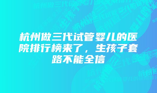 杭州做三代试管婴儿的医院排行榜来了，生孩子套路不能全信