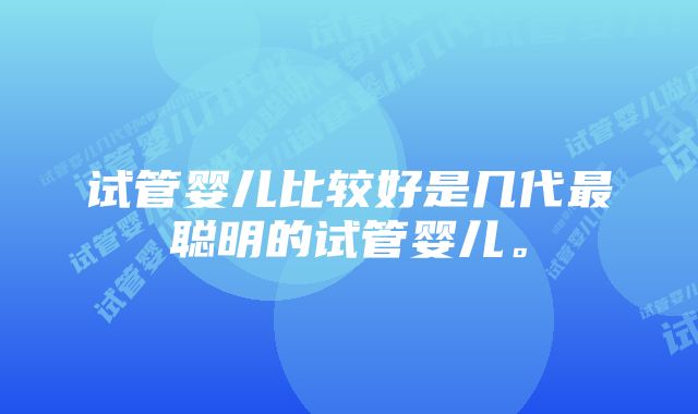 试管婴儿比较好是几代最聪明的试管婴儿。