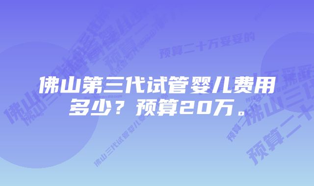 佛山第三代试管婴儿费用多少？预算20万。