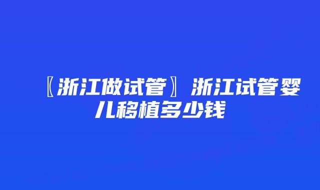 〖浙江做试管〗浙江试管婴儿移植多少钱