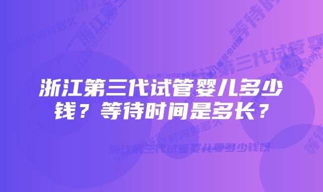 浙江第三代试管婴儿多少钱？等待时间是多长？