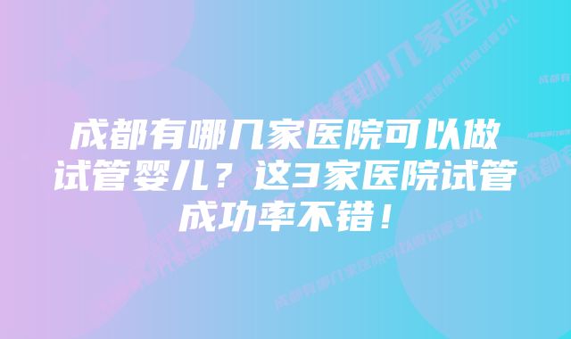 成都有哪几家医院可以做试管婴儿？这3家医院试管成功率不错！