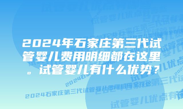 2024年石家庄第三代试管婴儿费用明细都在这里。试管婴儿有什么优势？