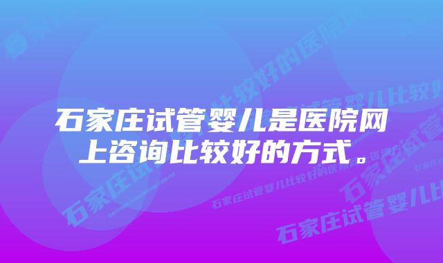 石家庄试管婴儿是医院网上咨询比较好的方式。