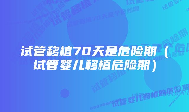 试管移植70天是危险期（试管婴儿移植危险期）