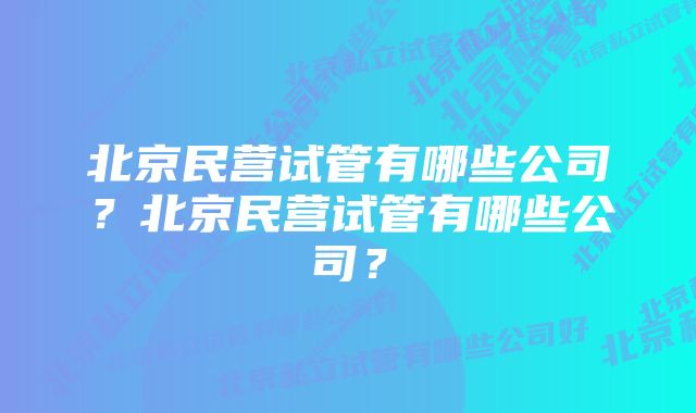 北京民营试管有哪些公司？北京民营试管有哪些公司？