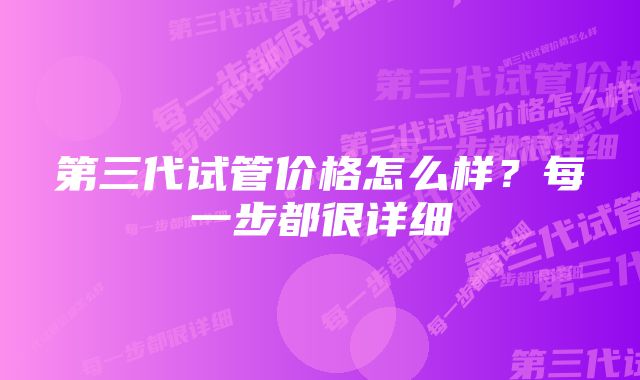 第三代试管价格怎么样？每一步都很详细