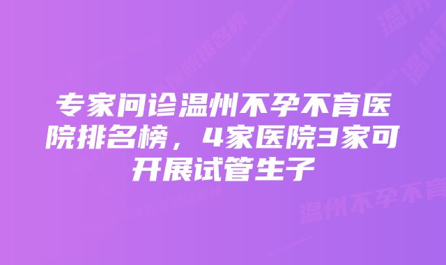 专家问诊温州不孕不育医院排名榜，4家医院3家可开展试管生子