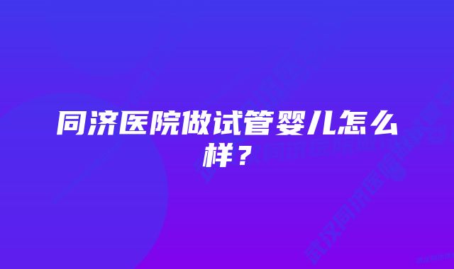 同济医院做试管婴儿怎么样？