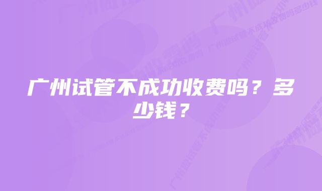 广州试管不成功收费吗？多少钱？