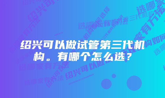 绍兴可以做试管第三代机构。有哪个怎么选？