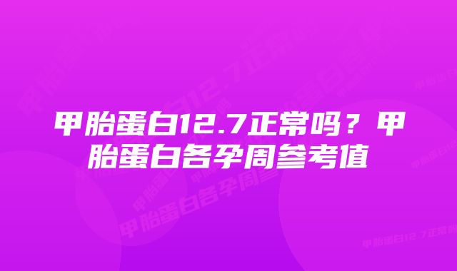 甲胎蛋白12.7正常吗？甲胎蛋白各孕周参考值