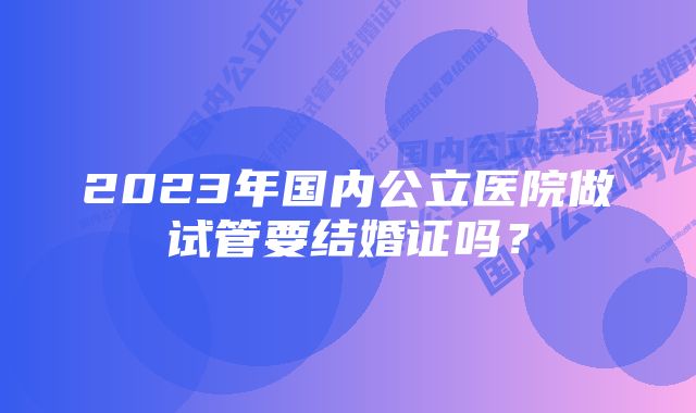 2023年国内公立医院做试管要结婚证吗？