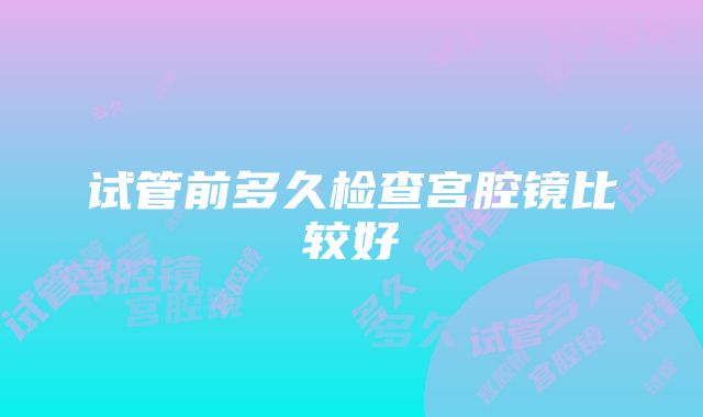 试管前多久检查宫腔镜比较好