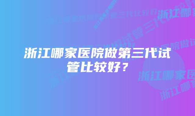 浙江哪家医院做第三代试管比较好？