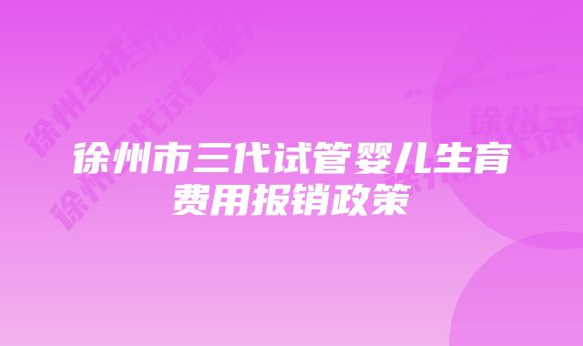 徐州市三代试管婴儿生育费用报销政策