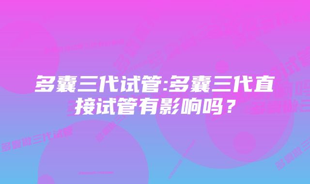 多囊三代试管:多囊三代直接试管有影响吗？