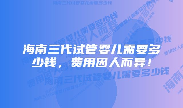 海南三代试管婴儿需要多少钱，费用因人而异！