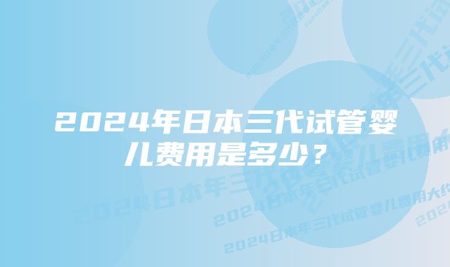 2024年日本三代试管婴儿费用是多少？